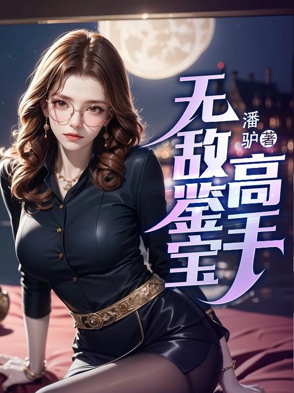 无敌鉴宝高手 潘驴有几个女主